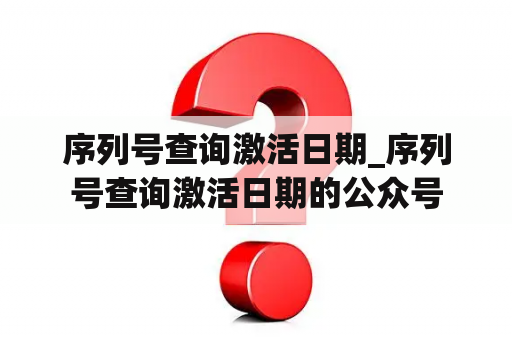 序列号查询激活日期_序列号查询激活日期的公众号