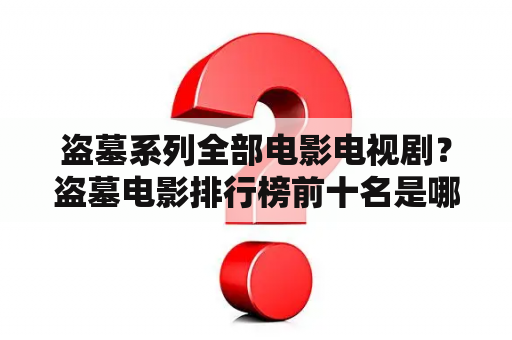 盗墓系列全部电影电视剧？盗墓电影排行榜前十名是哪些？