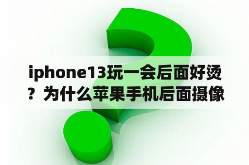 iphone13玩一会后面好烫？为什么苹果手机后面摄像头下一点点会发热？