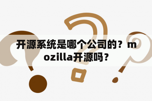 开源系统是哪个公司的？mozilla开源吗？