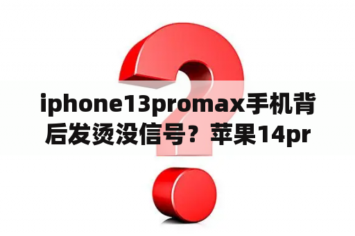 iphone13promax手机背后发烫没信号？苹果14pro放着不动发烫费电快？