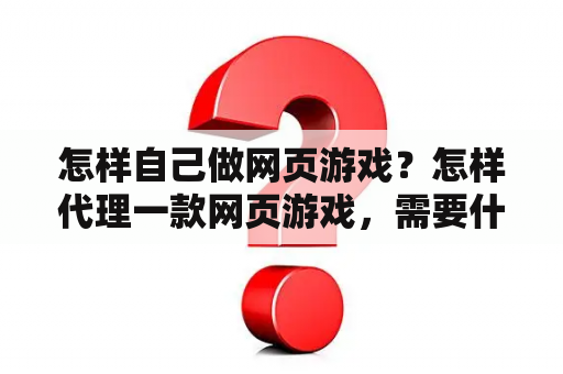 怎样自己做网页游戏？怎样代理一款网页游戏，需要什么条件？