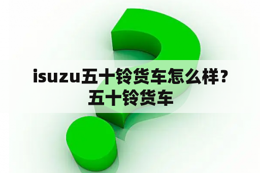 isuzu五十铃货车怎么样？五十铃货车