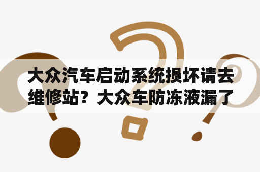 大众汽车启动系统损坏请去维修站？大众车防冻液漏了修理需要多少？