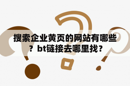 搜索企业黄页的网站有哪些？bt链接去哪里找？