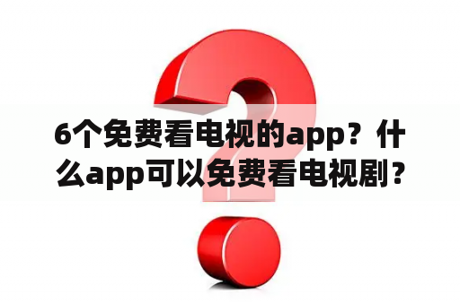 6个免费看电视的app？什么app可以免费看电视剧？