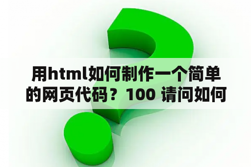 用html如何制作一个简单的网页代码？100 请问如何用记事本编写网页代码？