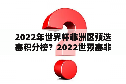 2022年世界杯非洲区预选赛积分榜？2022世预赛非洲区几个名额？