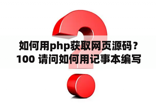 如何用php获取网页源码？100 请问如何用记事本编写网页代码？