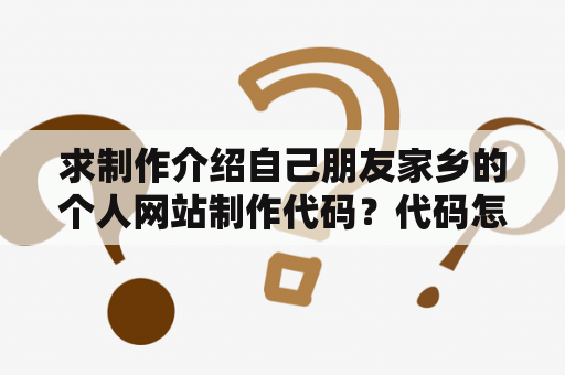 求制作介绍自己朋友家乡的个人网站制作代码？代码怎么用？