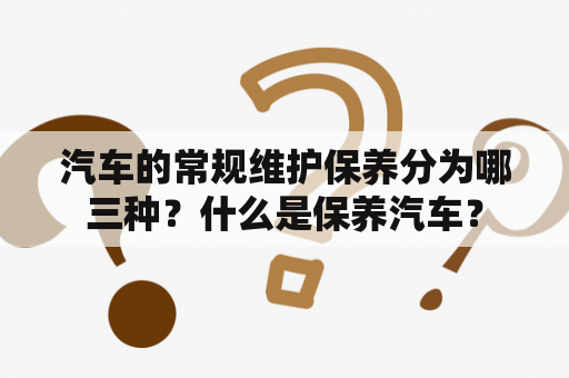 汽车的常规维护保养分为哪三种？什么是保养汽车？