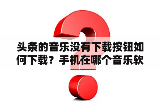 头条的音乐没有下载按钮如何下载？手机在哪个音乐软件下载歌曲不付费？