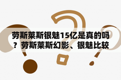 劳斯莱斯银魅15亿是真的吗？劳斯莱斯幻影、银魅比较一下？