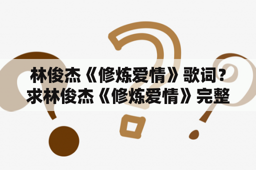 林俊杰《修炼爱情》歌词？求林俊杰《修炼爱情》完整歌词？