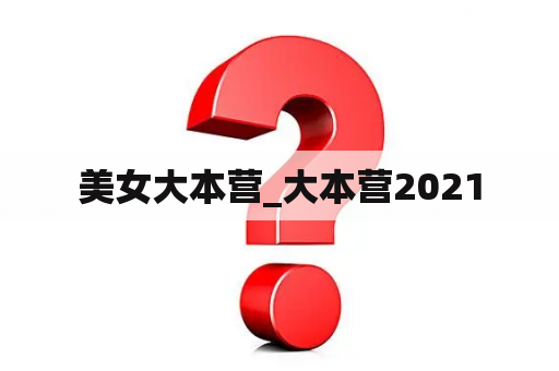 美女大本营_大本营2021