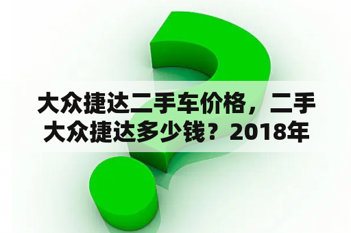 大众捷达二手车价格，二手大众捷达多少钱？2018年捷达8万公里二手车还值多少钱？