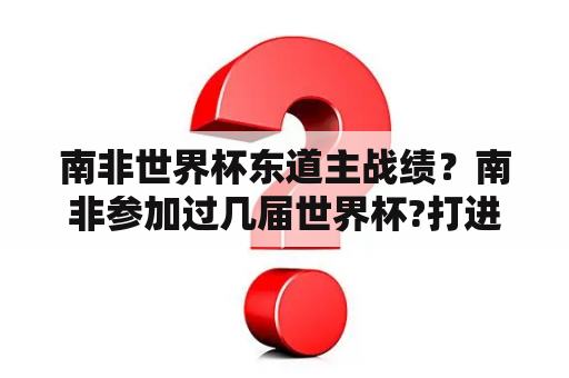 南非世界杯东道主战绩？南非参加过几届世界杯?打进了多少球？