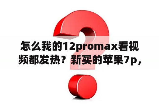 怎么我的12promax看视频都发热？新买的苹果7p，只要一开视频或者拍照，摄像头就发烫发热，什么原因？