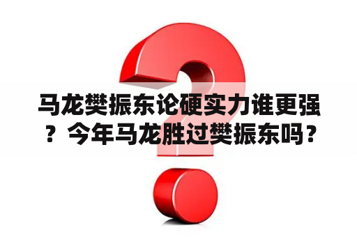 马龙樊振东论硬实力谁更强？今年马龙胜过樊振东吗？