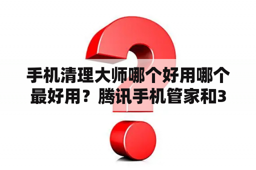 手机清理大师哪个好用哪个最好用？腾讯手机管家和360卫士哪个好？