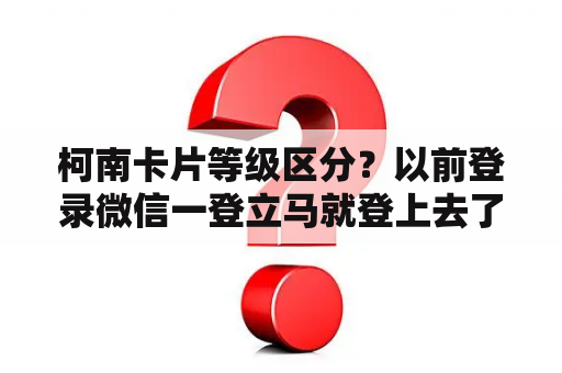 柯南卡片等级区分？以前登录微信一登立马就登上去了，现在登怎么提示这个？是版本的原因吗？问题是我手机号码换了，怎么办？