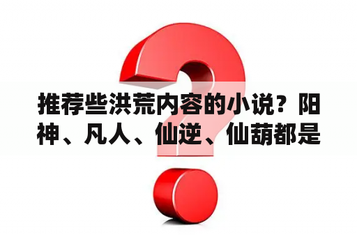 推荐些洪荒内容的小说？阳神、凡人、仙逆、仙葫都是小白文吗？