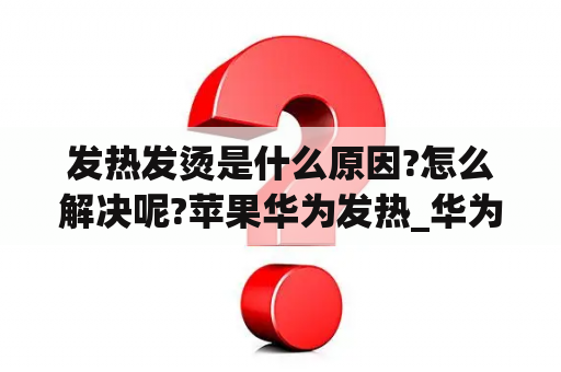 发热发烫是什么原因?怎么解决呢?苹果华为发热_华为发热严重还是苹果