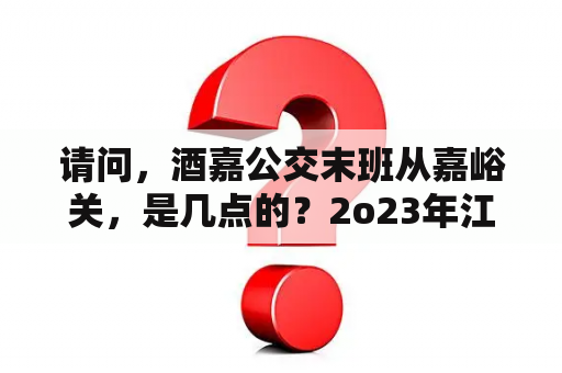 请问，酒嘉公交末班从嘉峪关，是几点的？2o23年江苏省酒嘉处罚条例？