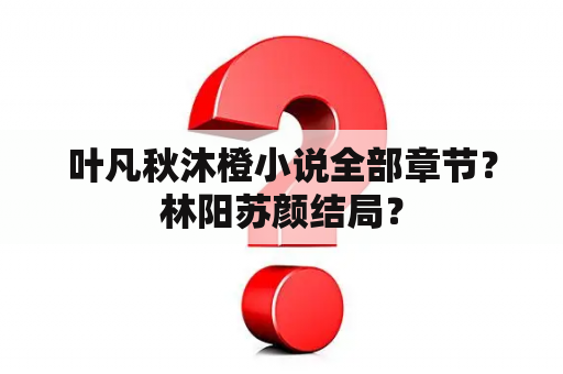 叶凡秋沐橙小说全部章节？林阳苏颜结局？