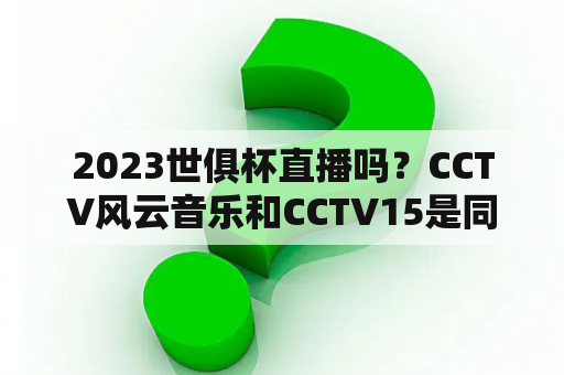 2023世俱杯直播吗？CCTV风云音乐和CCTV15是同一个台吗？