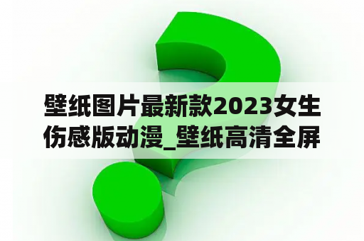 壁纸图片最新款2023女生伤感版动漫_壁纸高清全屏伤感女生