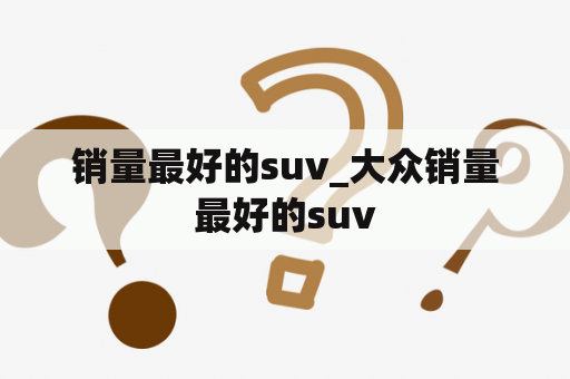 销量最好的suv_大众销量最好的suv