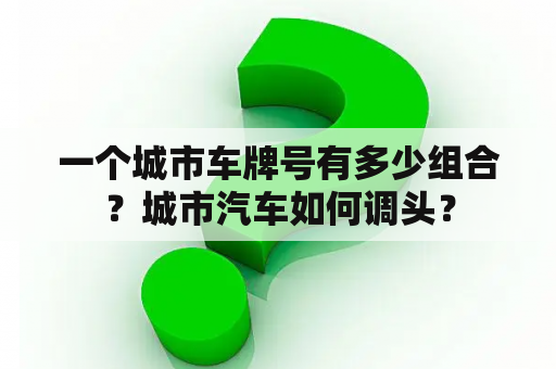 一个城市车牌号有多少组合？城市汽车如何调头？