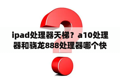 ipad处理器天梯？a10处理器和骁龙888处理器哪个快？