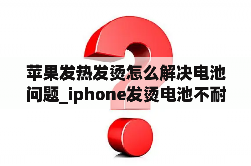 苹果发热发烫怎么解决电池问题_iphone发烫电池不耐用