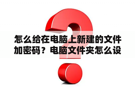 怎么给在电脑上新建的文件加密码？电脑文件夹怎么设置密码