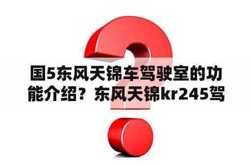 国5东风天锦车驾驶室的功能介绍？东风天锦kr245驾驶室尺寸？