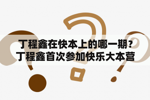 丁程鑫在快本上的哪一期？丁程鑫首次参加快乐大本营是哪一期？