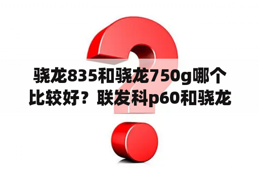 骁龙835和骁龙750g哪个比较好？联发科p60和骁龙750g哪个好？