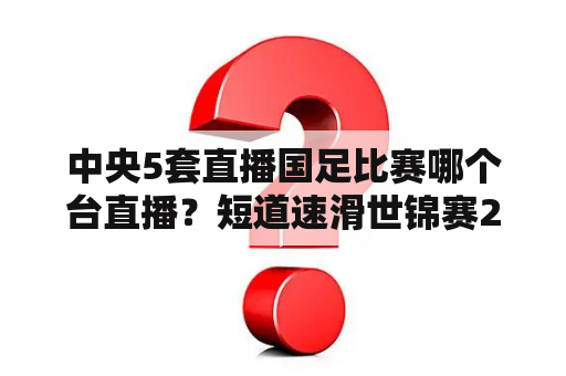 中央5套直播国足比赛哪个台直播？短道速滑世锦赛2022-2023在那里看？