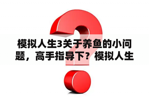 模拟人生3关于养鱼的小问题，高手指导下？模拟人生3钓鱼问题？