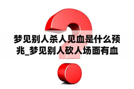 梦见别人杀人见血是什么预兆_梦见别人砍人场面有血