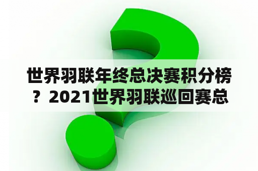 世界羽联年终总决赛积分榜？2021世界羽联巡回赛总决赛有中国队吗？