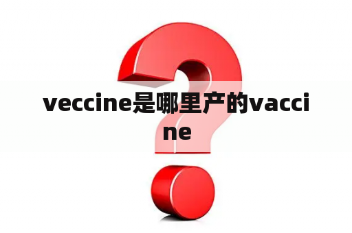 veccine是哪里产的vaccine