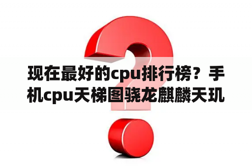 现在最好的cpu排行榜？手机cpu天梯图骁龙麒麟天玑哪个好？