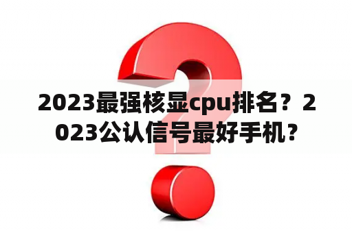 2023最强核显cpu排名？2023公认信号最好手机？