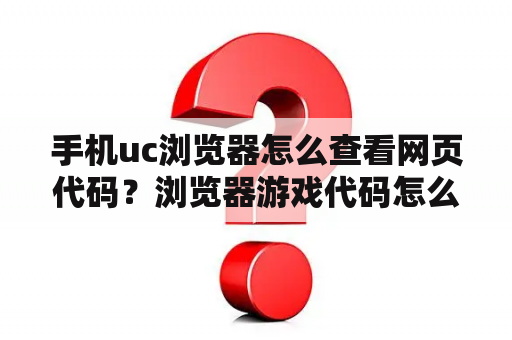 手机uc浏览器怎么查看网页代码？浏览器游戏代码怎么设置手机