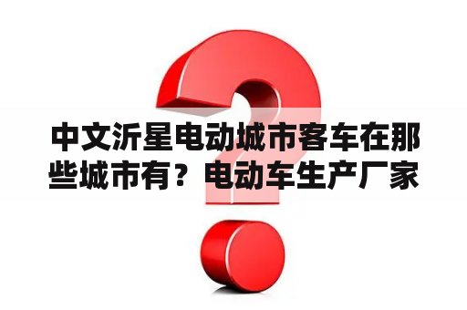 中文沂星电动城市客车在那些城市有？电动车生产厂家一般都在什么地方？