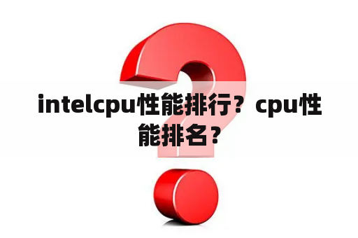 intelcpu性能排行？cpu性能排名？