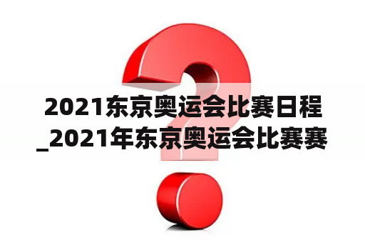 2021东京奥运会比赛日程_2021年东京奥运会比赛赛程